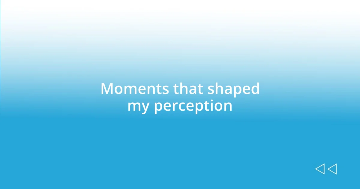 Moments that shaped my perception